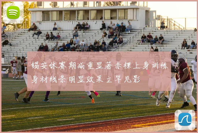 锡安休赛期减重显著赤裸上身训练身材线条明显效果立竿见影