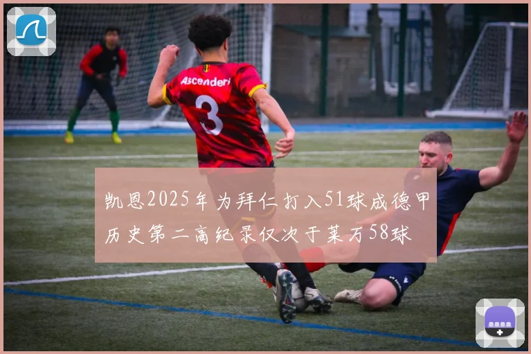 凯恩2025年为拜仁打入51球成德甲历史第二高纪录仅次于莱万58球