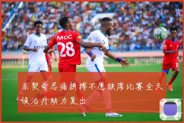东契奇忍痛拼搏不愿缺席比赛全天候治疗助力复出