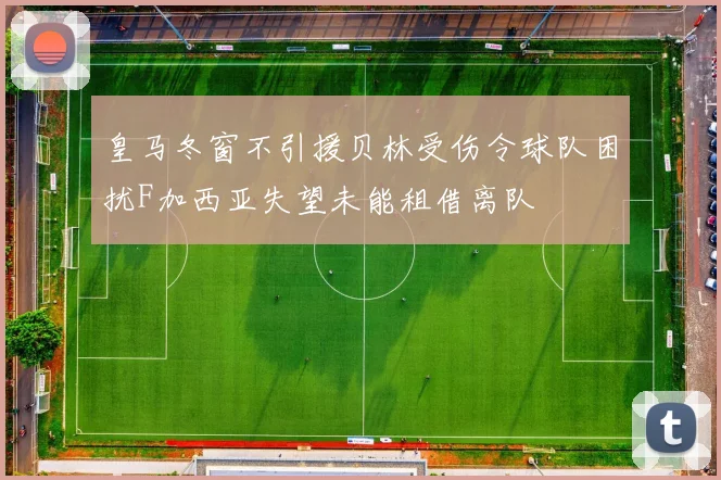 皇马冬窗不引援贝林受伤令球队困扰F加西亚失望未能租借离队