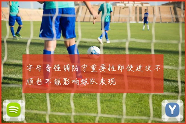 字母哥强调防守重要性即使进攻不顺也不能影响球队表现