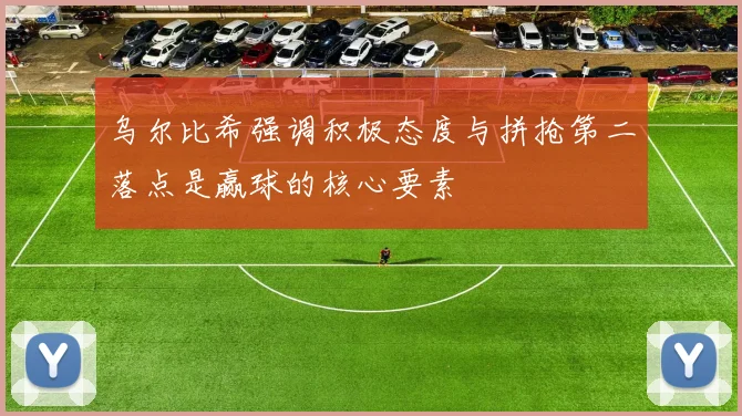 乌尔比希强调积极态度与拼抢第二落点是赢球的核心要素