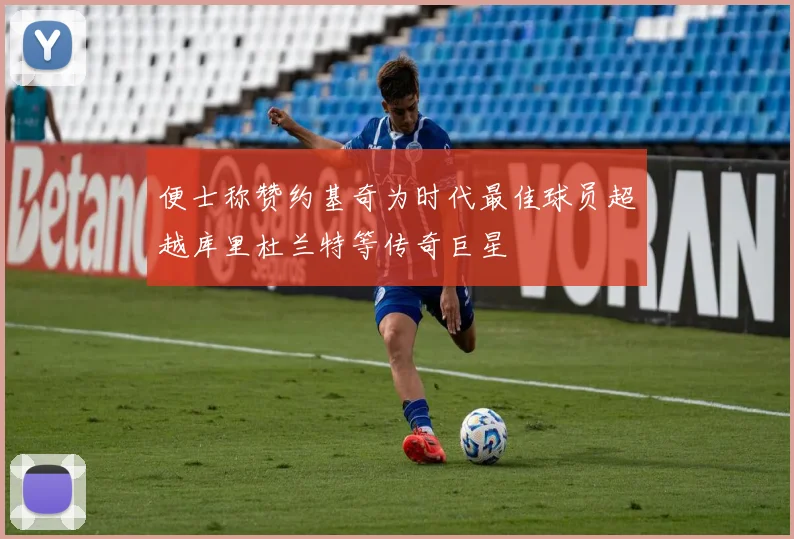 便士称赞约基奇为时代最佳球员超越库里杜兰特等传奇巨星