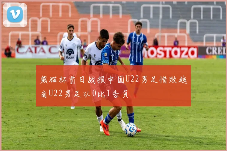 熊猫杯首日战报中国U22男足惜败越南U22男足以0比1告负